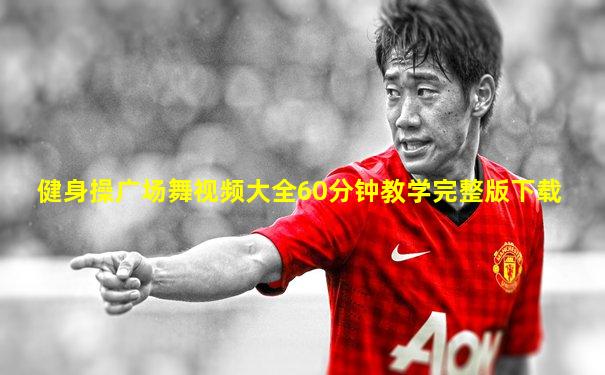 健身操广场舞视频大全60分钟教学完整版下载
