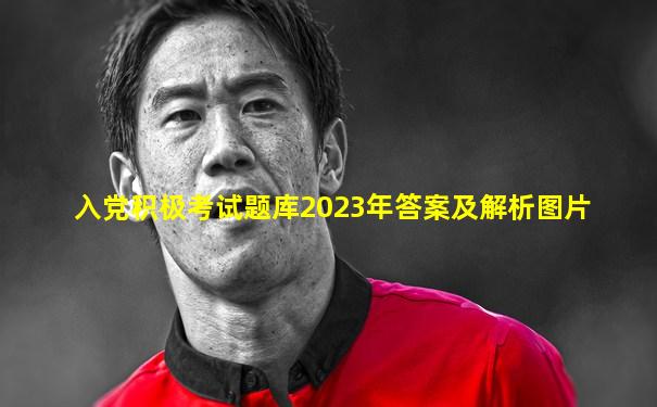 入党积极考试题库2023年答案及解析图片