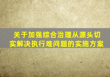 关于加强综合治理从源头切实解决执行难问题的实施方案