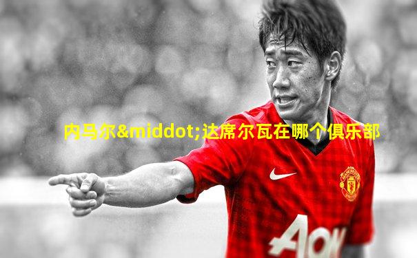 内马尔·达席尔瓦在哪个俱乐部