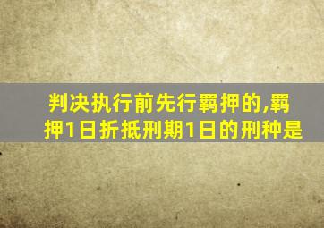 判决执行前先行羁押的,羁押1日折抵刑期1日的刑种是