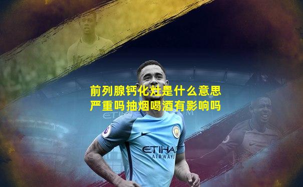 前列腺钙化灶是什么意思严重吗抽烟喝酒有影响吗