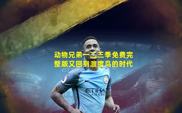 动物兄弟一二三季免费完整版又回到渡度鸟的时代