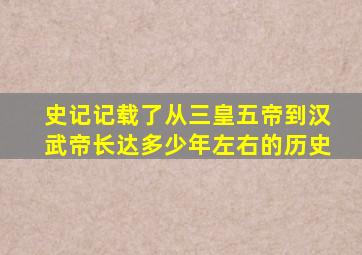 史记记载了从三皇五帝到汉武帝长达多少年左右的历史