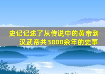 史记记述了从传说中的黄帝到汉武帝共3000余年的史事