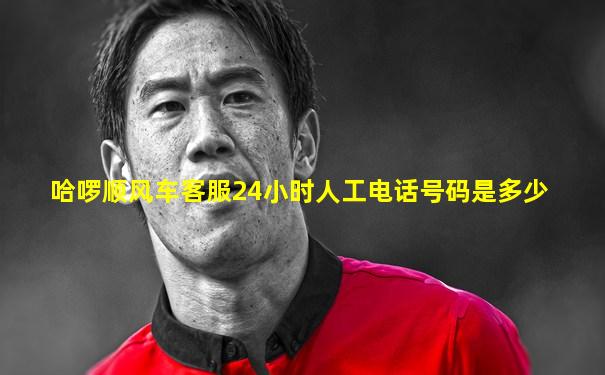 哈啰顺风车客服24小时人工电话号码是多少