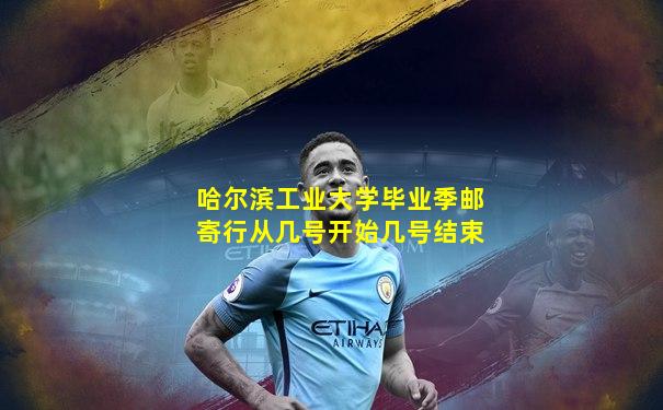 哈尔滨工业大学毕业季邮寄行从几号开始几号结束