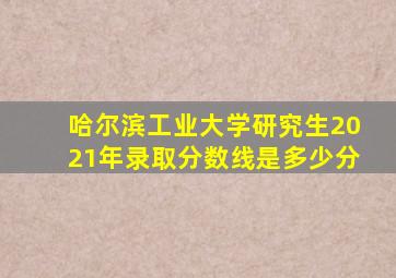 哈尔滨工业大学研究生2021年录取分数线是多少分