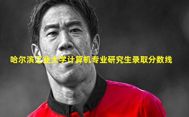 哈尔滨工业大学计算机专业研究生录取分数线