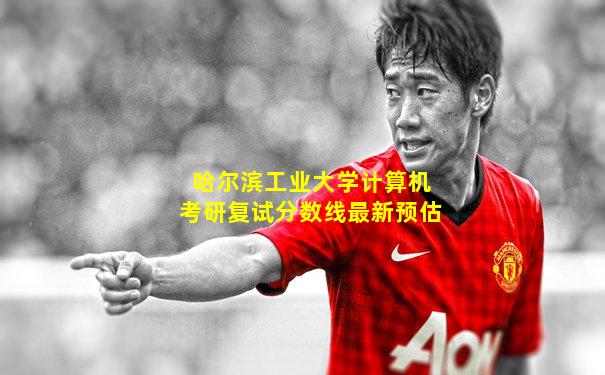 哈尔滨工业大学计算机考研复试分数线最新预估