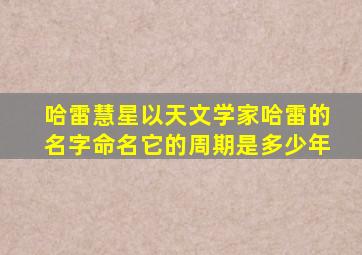 哈雷慧星以天文学家哈雷的名字命名它的周期是多少年