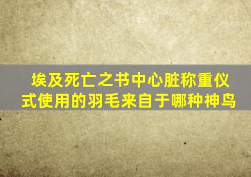 埃及死亡之书中心脏称重仪式使用的羽毛来自于哪种神鸟
