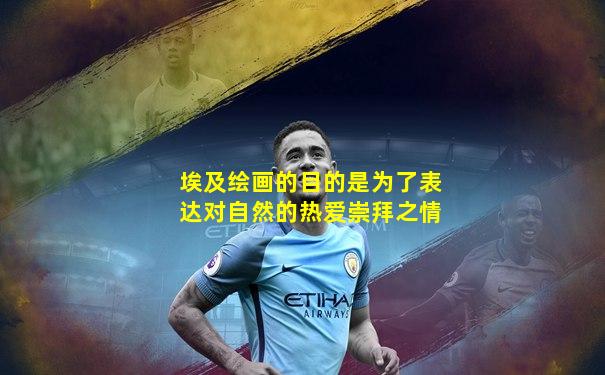 埃及绘画的目的是为了表达对自然的热爱崇拜之情