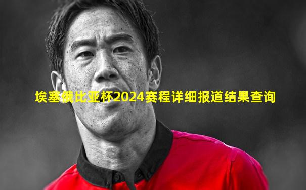 埃塞俄比亚杯2024赛程详细报道结果查询