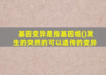 基因变异是指基因组()发生的突然的可以遗传的变异