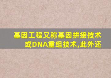 基因工程又称基因拼接技术或DNA重组技术,此外还