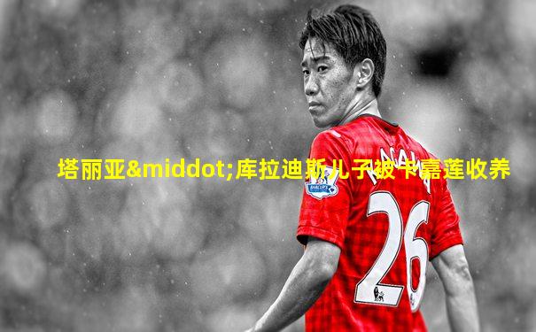 塔丽亚·库拉迪斯儿子被卡嘉莲收养
