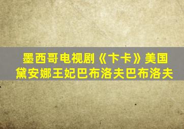 墨西哥电视剧《卞卡》美国黛安娜王妃巴布洛夫巴布洛夫