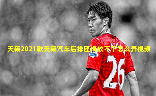 天籁2021款天籁汽车后排座椅放不下怎么弄视频