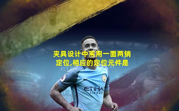 夹具设计中常用一面两销定位,相应的定位元件是