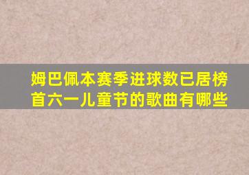 姆巴佩本赛季进球数已居榜首六一儿童节的歌曲有哪些