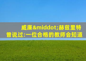 威廉·赫兹里特曾说过:一位合格的教师会知道