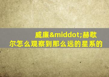 威廉·赫歇尔怎么观察到那么远的星系的