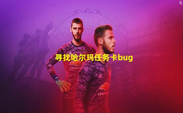 寻找哈尔玛任务卡bug