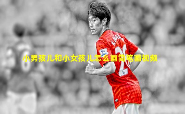 小男孩儿和小女孩儿怎么画简笔画视频