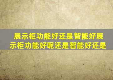 展示柜功能好还是智能好展示柜功能好呢还是智能好还是