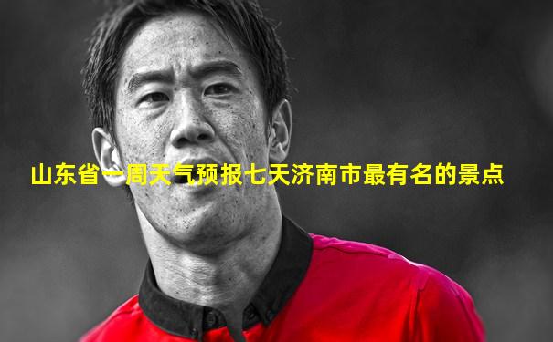 山东省一周天气预报七天济南市最有名的景点