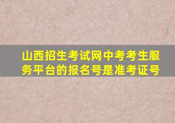 山西招生考试网中考考生服务平台的报名号是准考证号