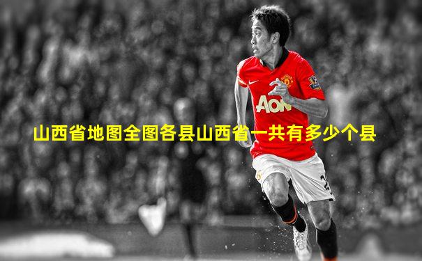 山西省地图全图各县山西省一共有多少个县