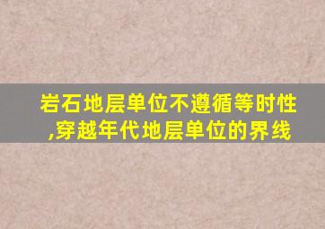 岩石地层单位不遵循等时性,穿越年代地层单位的界线