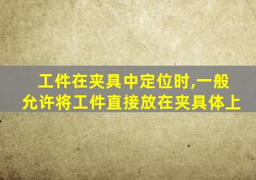 工件在夹具中定位时,一般允许将工件直接放在夹具体上