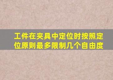 工件在夹具中定位时按照定位原则最多限制几个自由度