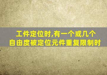 工件定位时,有一个或几个自由度被定位元件重复限制时
