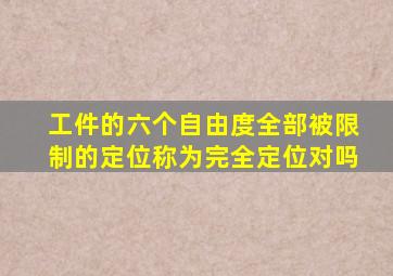 工件的六个自由度全部被限制的定位称为完全定位对吗