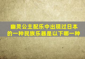 幽灵公主配乐中出现过日本的一种民族乐器是以下哪一种
