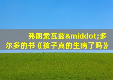弗朗索瓦兹·多尔多的书《孩子真的生病了吗》