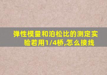 弹性模量和泊松比的测定实验若用1/4桥,怎么接线