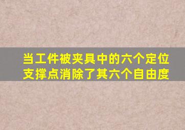 当工件被夹具中的六个定位支撑点消除了其六个自由度