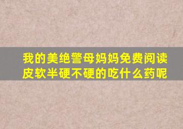 我的美绝警母妈妈免费阅读皮软半硬不硬的吃什么药呢