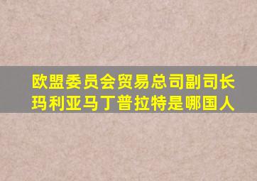 欧盟委员会贸易总司副司长玛利亚马丁普拉特是哪国人