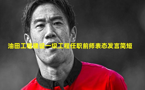 油田工程建设一级工程任职前师表态发言简短