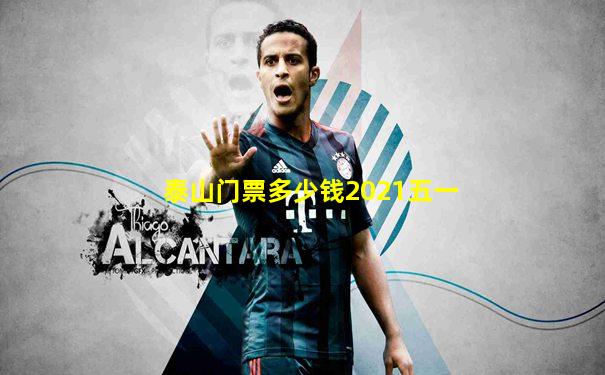 泰山门票多少钱2021五一