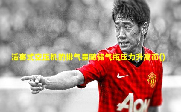 活塞式空压机的排气量随储气瓶压力升高而()