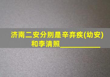 济南二安分别是辛弃疾(幼安)和李清照___________