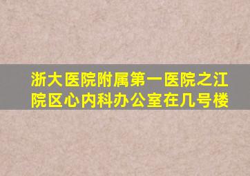 浙大医院附属第一医院之江院区心内科办公室在几号楼