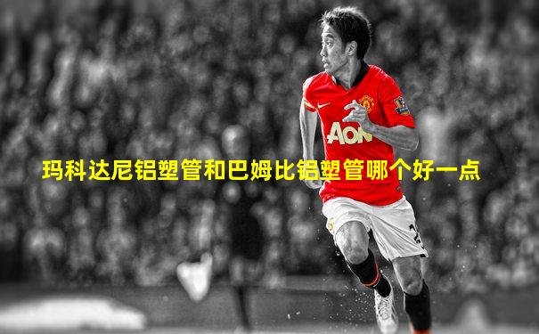 玛科达尼铝塑管和巴姆比铝塑管哪个好一点